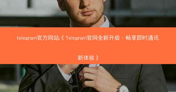 telegram官方网站;《Telegram官网全新升级，畅享即时通讯新体验》