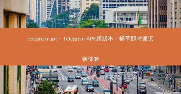 telegram apk、Telegram APK新版本，畅享即时通讯新体验