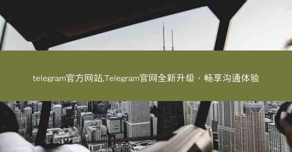 telegram官方网站,Telegram官网全新升级，畅享沟通体验