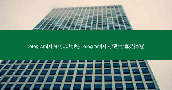 telegram国内可以用吗;Telegram国内使用情况揭秘