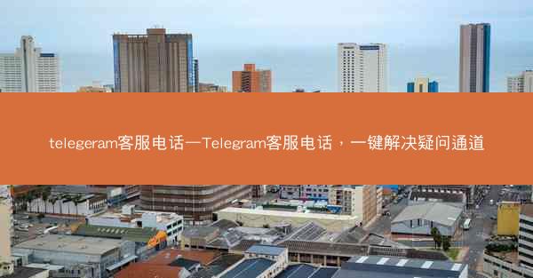 telegeram客服电话—Telegram客服电话，一键解决疑问通道