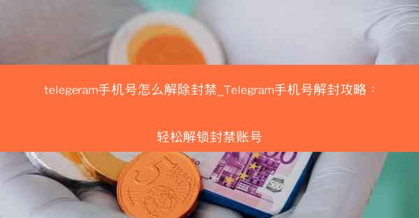telegeram手机号怎么解除封禁_Telegram手机号解封攻略：轻松解锁封禁账号