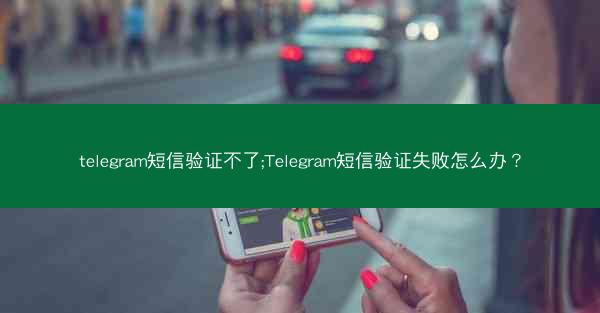 telegram短信验证不了;Telegram短信验证失败怎么办？