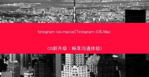 telegram ios-macos(Telegram iOS-MacOS新升级：畅享沟通体验)