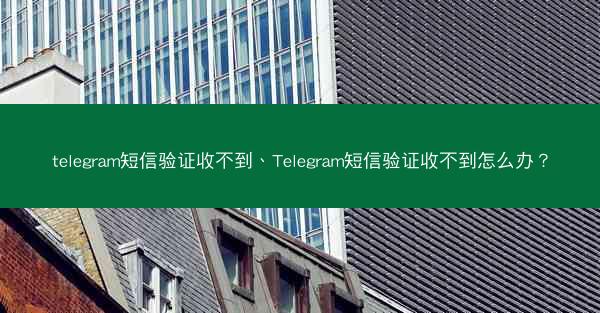 telegram短信验证收不到、Telegram短信验证收不到怎么办？