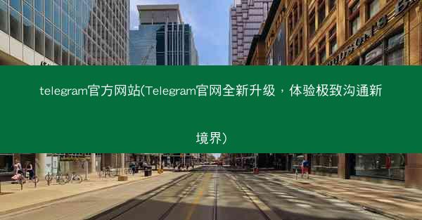 telegram官方网站(Telegram官网全新升级，体验极致沟通新境界)