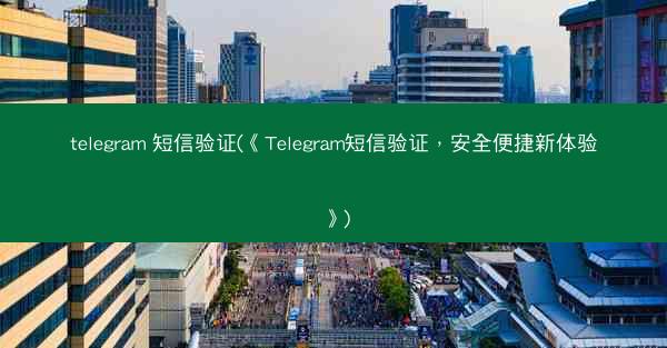 telegram 短信验证(《Telegram短信验证，安全便捷新体验》)
