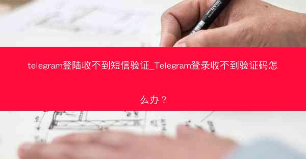 telegram登陆收不到短信验证_Telegram登录收不到验证码怎么办？