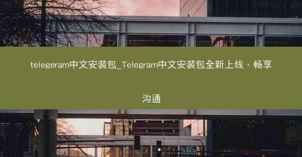 telegeram中文安装包_Telegram中文安装包全新上线，畅享沟通