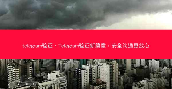 telegram验证、Telegram验证新篇章，安全沟通更放心