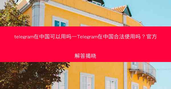 telegram在中国可以用吗—Telegram在中国合法使用吗？官方解答揭晓