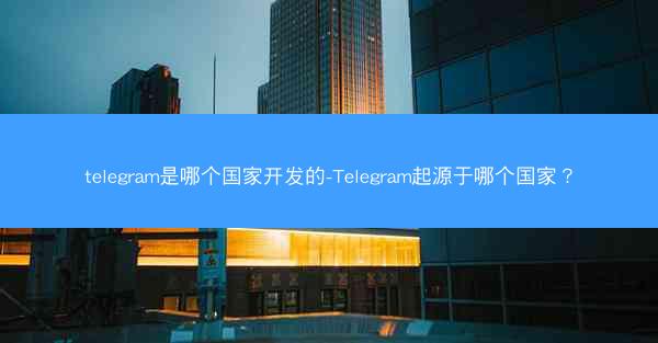 telegram是哪个国家开发的-Telegram起源于哪个国家？