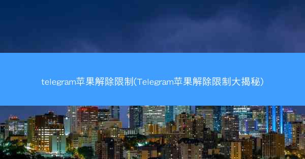 telegram苹果解除限制(Telegram苹果解除限制大揭秘)