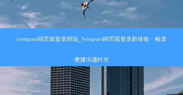 telegram网页版登录网站_Telegram网页版登录新体验，畅享便捷沟通时光