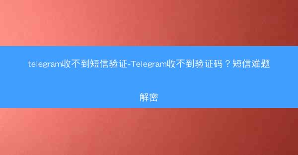 telegram收不到短信验证-Telegram收不到验证码？短信难题解密