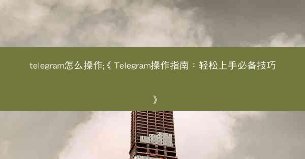 telegram怎么操作;《Telegram操作指南：轻松上手必备技巧》