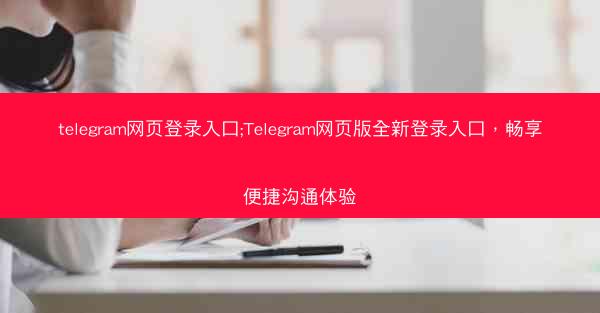 telegram网页登录入口;Telegram网页版全新登录入口，畅享便捷沟通体验