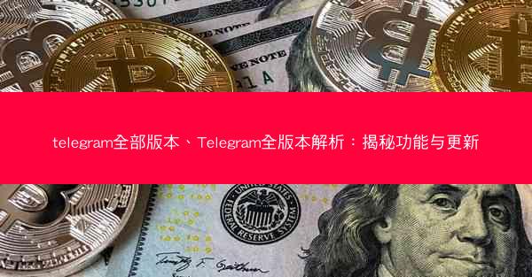 telegram全部版本、Telegram全版本解析：揭秘功能与更新
