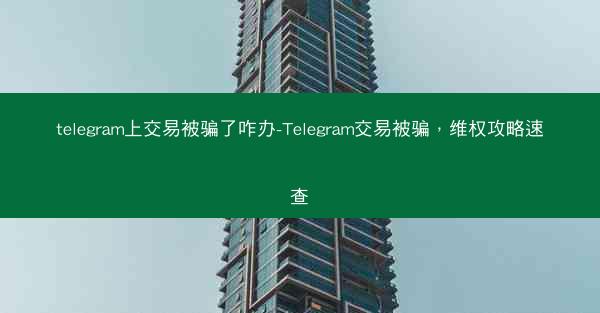 telegram上交易被骗了咋办-Telegram交易被骗，维权攻略速查