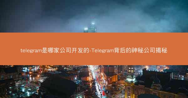 telegram是哪家公司开发的-Telegram背后的神秘公司揭秘