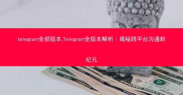 telegram全部版本,Telegram全版本解析：揭秘跨平台沟通新纪元