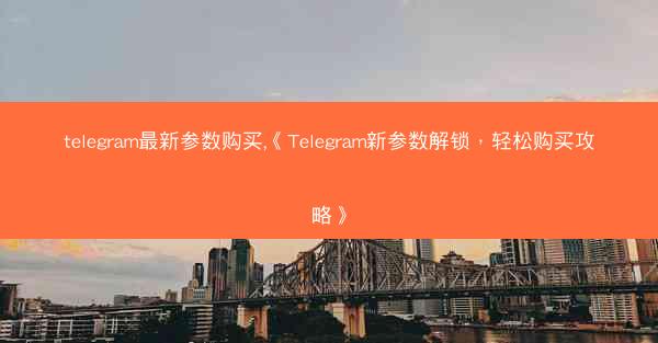 telegram最新参数购买,《Telegram新参数解锁，轻松购买攻略》