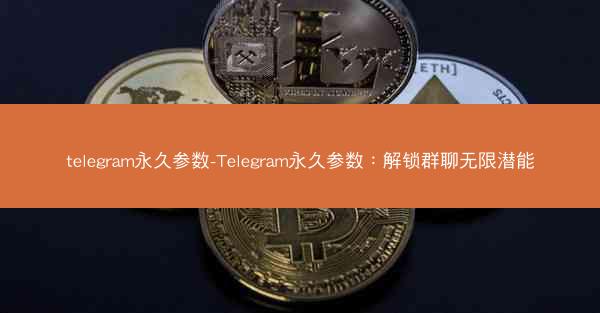telegram永久参数-Telegram永久参数：解锁群聊无限潜能