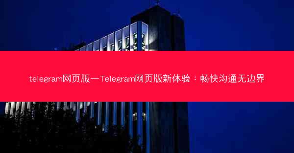 telegram网页版—Telegram网页版新体验：畅快沟通无边界