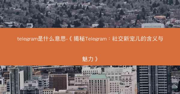 telegram是什么意思-《揭秘Telegram：社交新宠儿的含义与魅力》