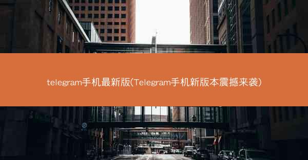 telegram手机最新版(Telegram手机新版本震撼来袭)