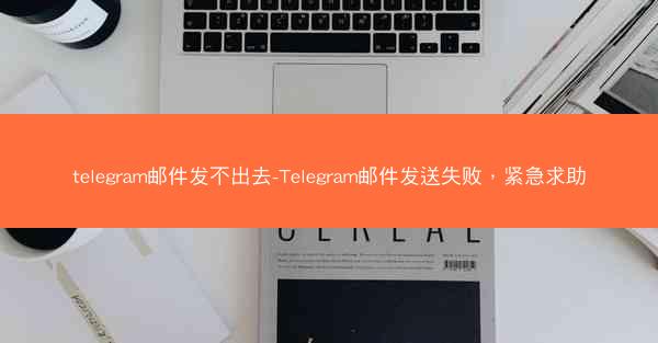 telegram邮件发不出去-Telegram邮件发送失败，紧急求助