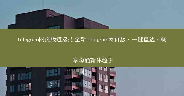 telegram网页版链接;《全新Telegram网页版，一键直达，畅享沟通新体验》