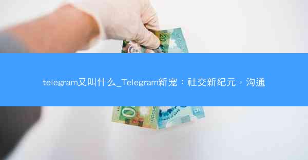 telegram又叫什么_Telegram新宠：社交新纪元，沟通