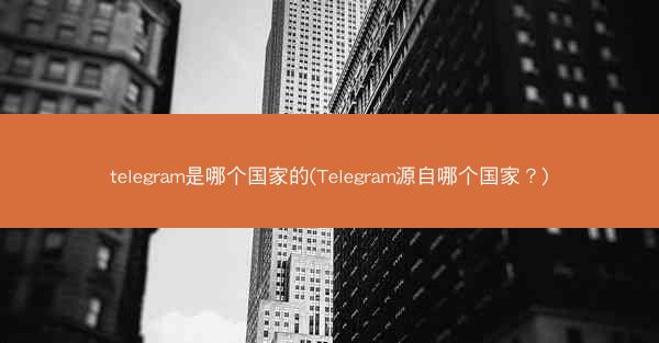 telegram是哪个国家的(Telegram源自哪个国家？)
