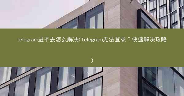 telegram进不去怎么解决(Telegram无法登录？快速解决攻略)