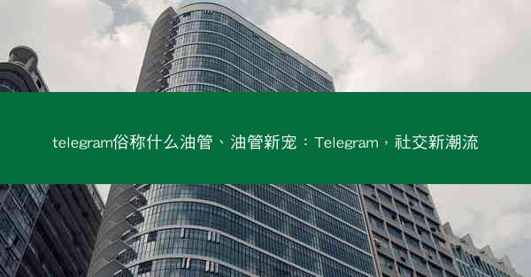 telegram俗称什么油管、油管新宠：Telegram，社交新潮流