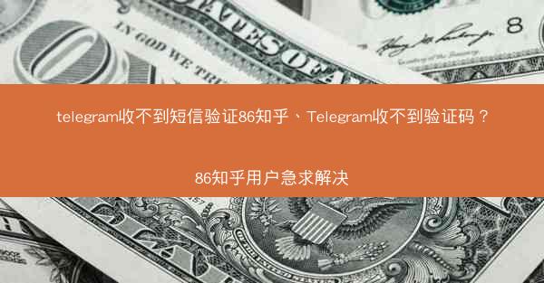 telegram收不到短信验证86知乎、Telegram收不到验证码？86知乎用户急求解决
