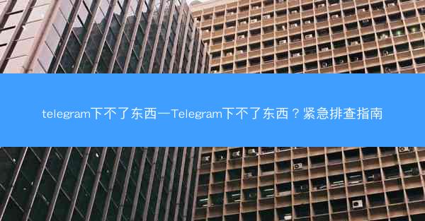 telegram下不了东西—Telegram下不了东西？紧急排查指南