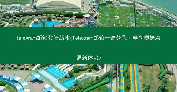 telegram邮箱登陆版本(Telegram邮箱一键登录，畅享便捷沟通新体验)