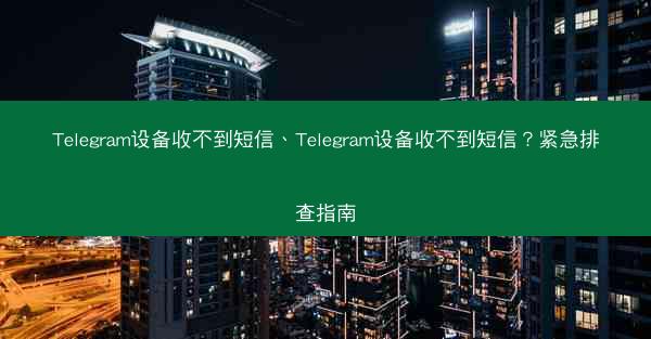Telegram设备收不到短信、Telegram设备收不到短信？紧急排查指南
