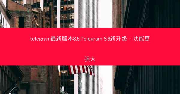telegram最新版本8.6;Telegram 8.6新升级，功能更强大
