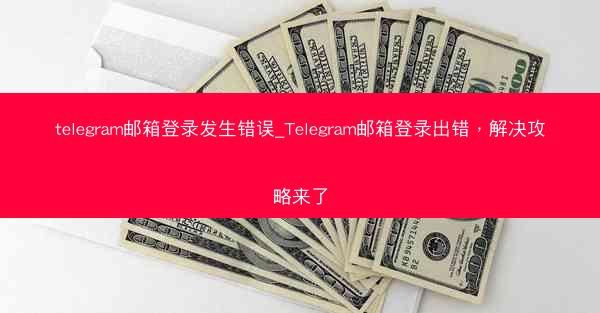 telegram邮箱登录发生错误_Telegram邮箱登录出错，解决攻略来了