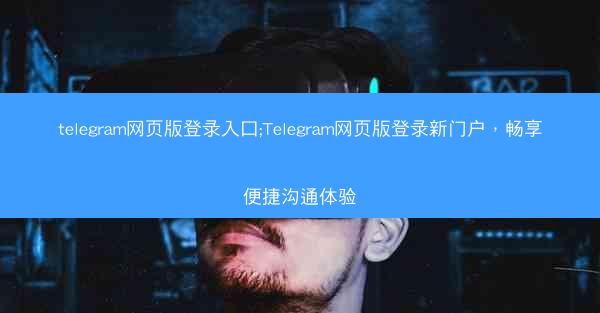 telegram网页版登录入口;Telegram网页版登录新门户，畅享便捷沟通体验