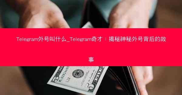 Telegram外号叫什么_Telegram奇才：揭秘神秘外号背后的故事
