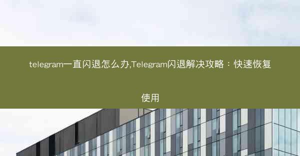 telegram一直闪退怎么办,Telegram闪退解决攻略：快速恢复使用