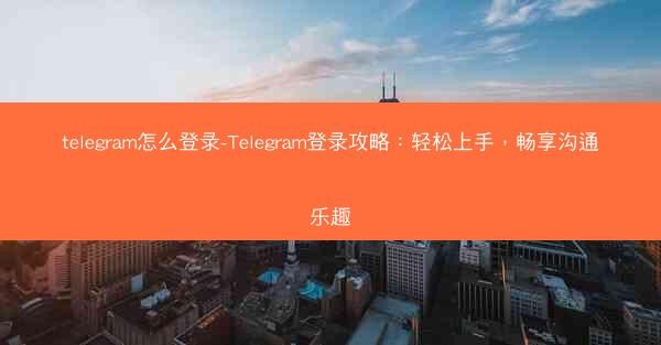 telegram怎么登录-Telegram登录攻略：轻松上手，畅享沟通乐趣