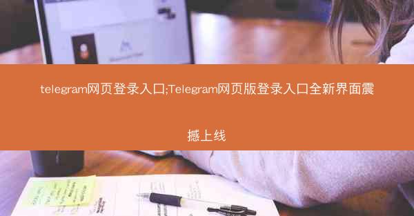 telegram网页登录入口;Telegram网页版登录入口全新界面震撼上线