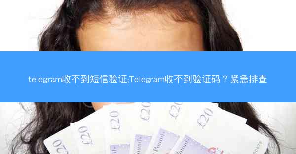 telegram收不到短信验证;Telegram收不到验证码？紧急排查