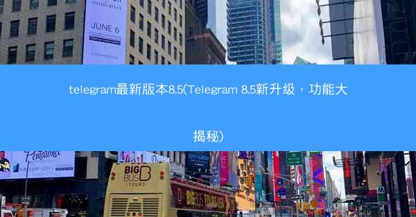 telegram最新版本8.5(Telegram 8.5新升级，功能大揭秘)