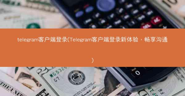 telegram客户端登录(Telegram客户端登录新体验，畅享沟通)